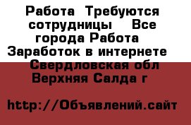 Работа .Требуются сотрудницы  - Все города Работа » Заработок в интернете   . Свердловская обл.,Верхняя Салда г.